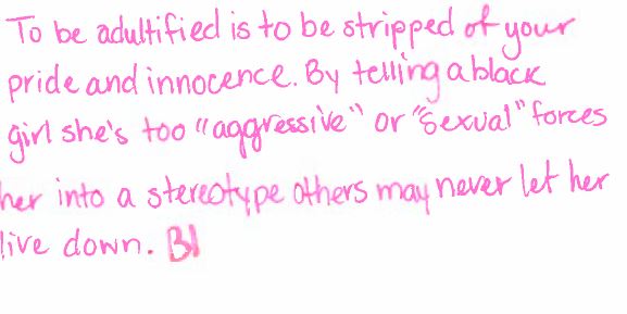 To be adultified is to be stripped of your pride and innocence. By telling a black girls she's too "aggressive" or "sexual" forces her into a stereotype others may never let her live down.